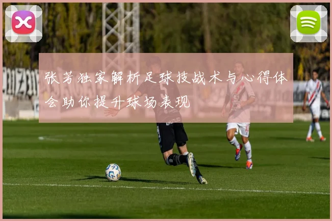张芳独家解析足球技战术与心得体会助你提升球场表现