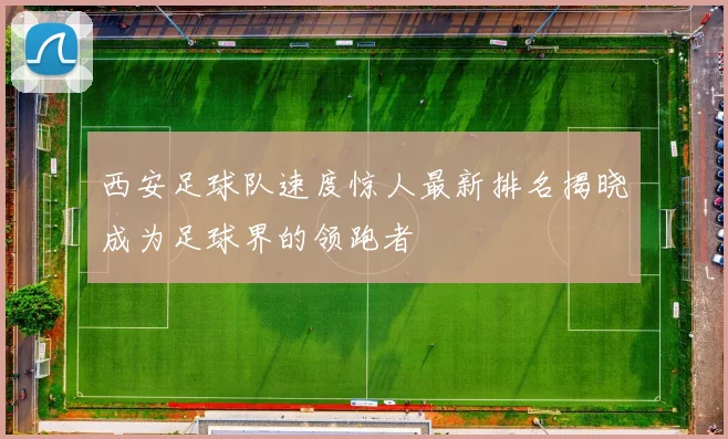 西安足球队速度惊人最新排名揭晓成为足球界的领跑者