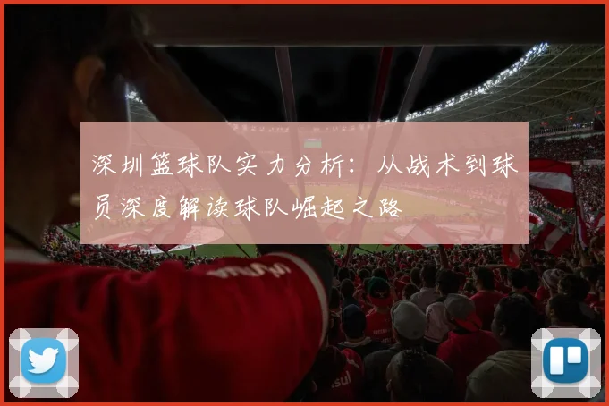 深圳篮球队实力分析：从战术到球员深度解读球队崛起之路