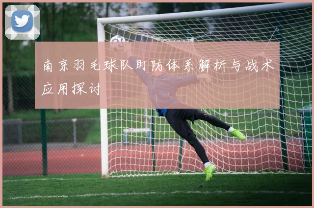 南京羽毛球队盯防体系解析与战术应用探讨