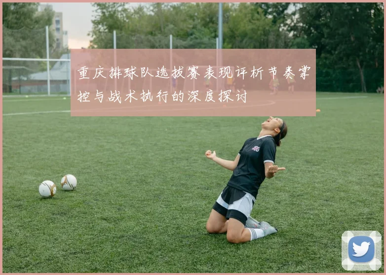 重庆排球队选拔赛表现评析节奏掌控与战术执行的深度探讨