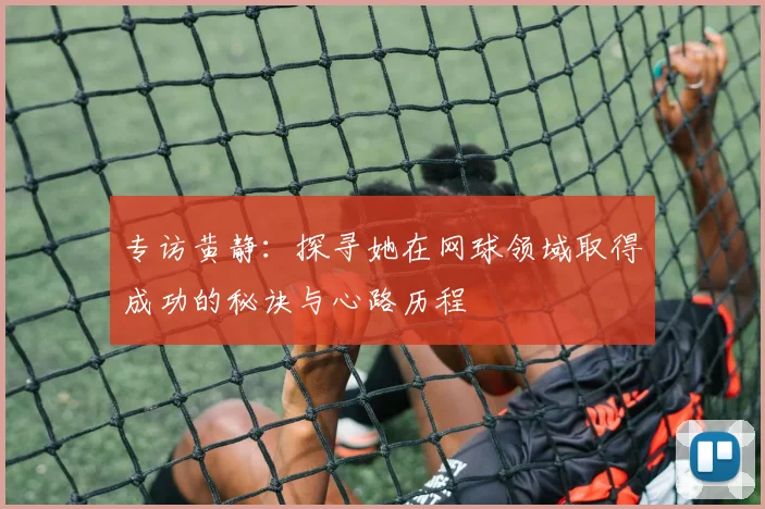 专访黄静：探寻她在网球领域取得成功的秘诀与心路历程