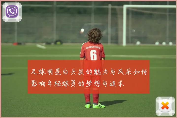 足球明星白头发的魅力与风采如何影响年轻球员的梦想与追求