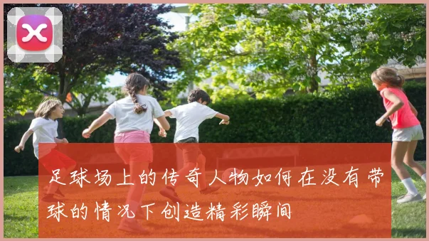 足球场上的传奇人物如何在没有带球的情况下创造精彩瞬间