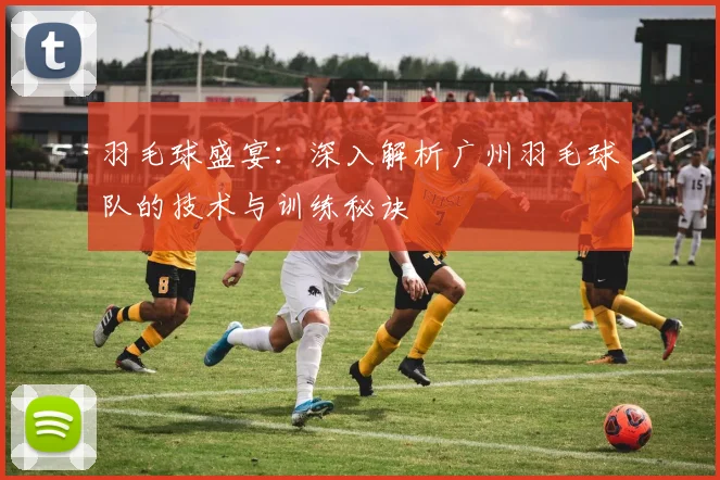 羽毛球盛宴：深入解析广州羽毛球队的技术与训练秘诀