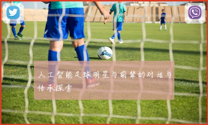 人工智能足球明星与前辈的对话与传承探索