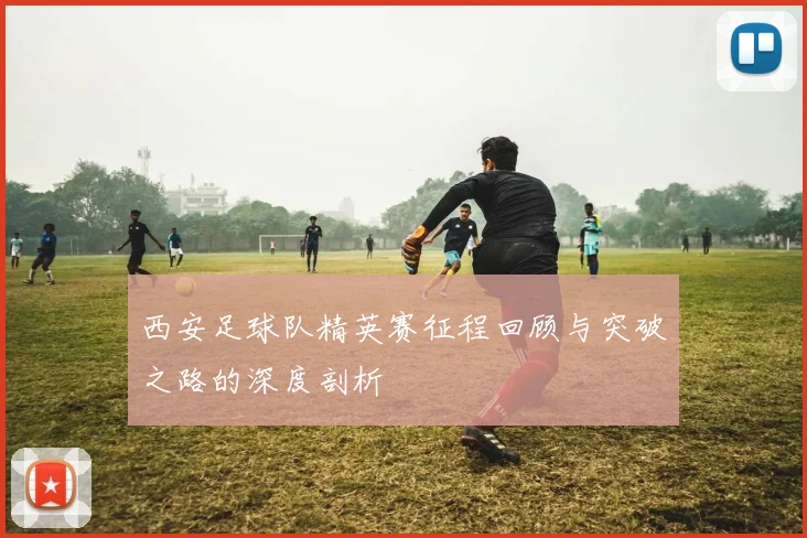 西安足球队精英赛征程回顾与突破之路的深度剖析