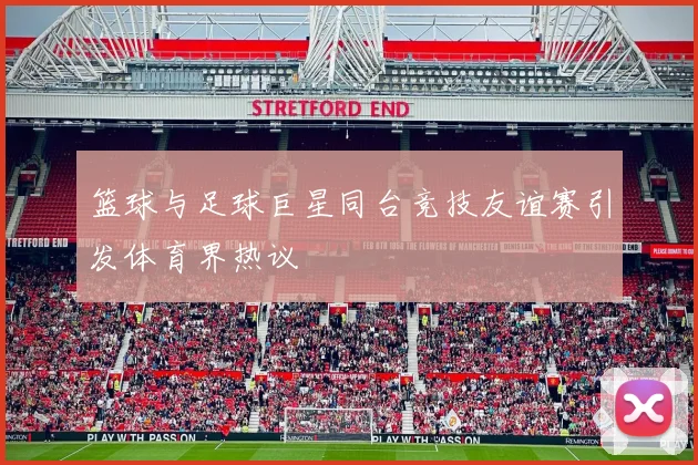 篮球与足球巨星同台竞技友谊赛引发体育界热议