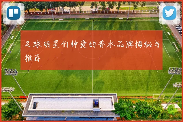 足球明星们钟爱的香水品牌揭秘与推荐