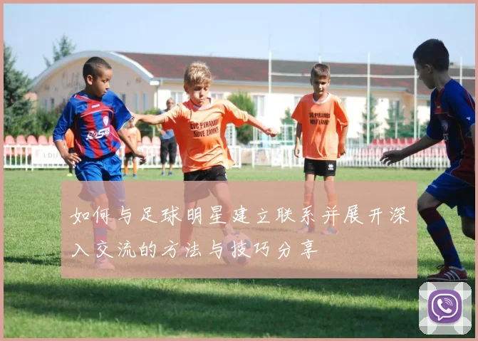 如何与足球明星建立联系并展开深入交流的方法与技巧分享