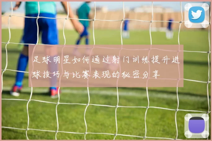 足球明星如何通过射门训练提升进球技巧与比赛表现的秘密分享