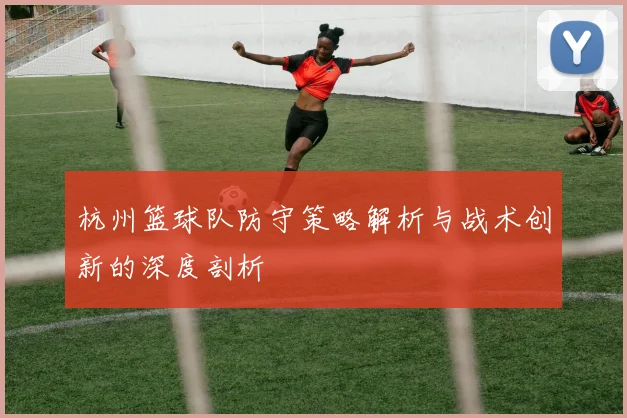 杭州篮球队防守策略解析与战术创新的深度剖析