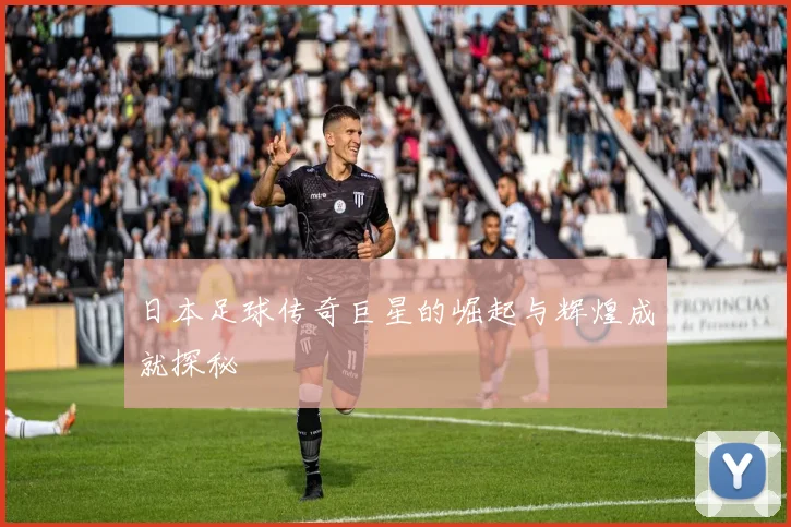 日本足球传奇巨星的崛起与辉煌成就探秘
