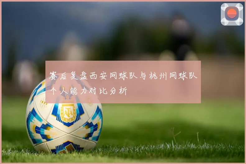赛后复盘西安网球队与杭州网球队个人能力对比分析