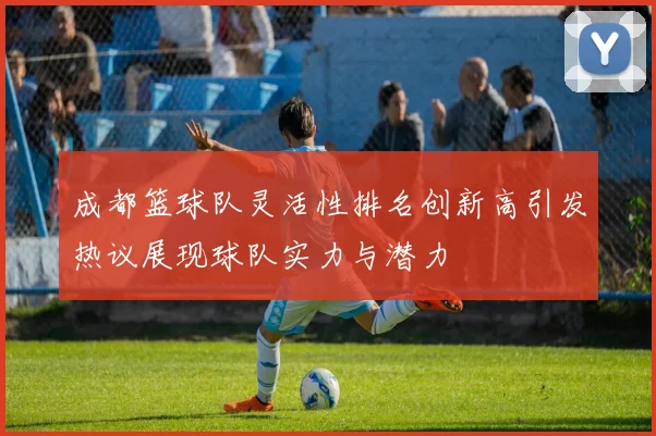 成都篮球队灵活性排名创新高引发热议展现球队实力与潜力