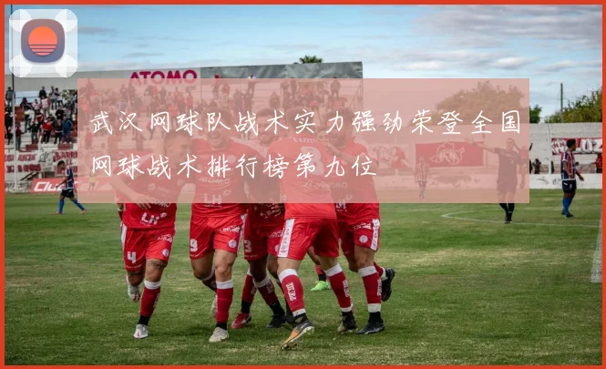 武汉网球队战术实力强劲荣登全国网球战术排行榜第九位