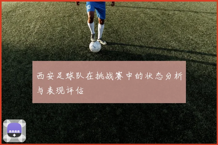 西安足球队在挑战赛中的状态分析与表现评估