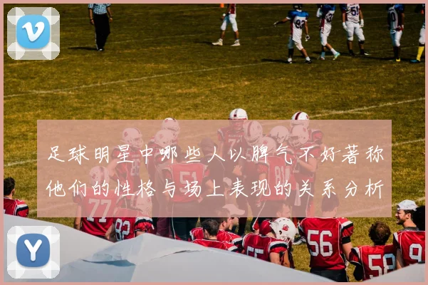 足球明星中哪些人以脾气不好著称他们的性格与场上表现的关系分析