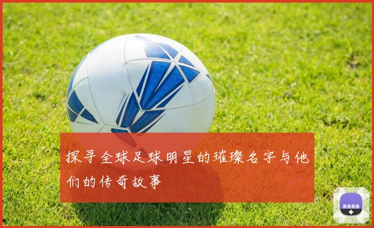 探寻全球足球明星的璀璨名字与他们的传奇故事
