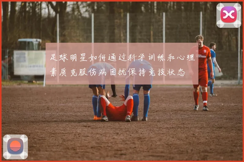 足球明星如何通过科学训练和心理素质克服伤病困扰保持竞技状态