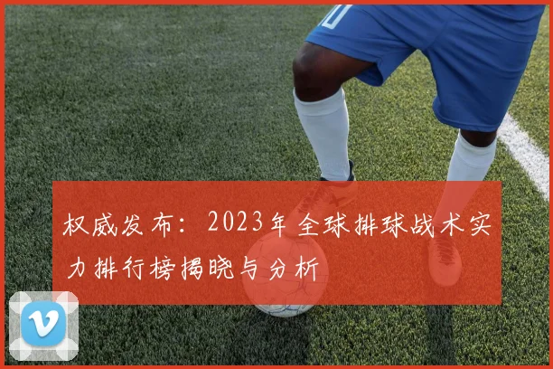 权威发布：2023年全球排球战术实力排行榜揭晓与分析