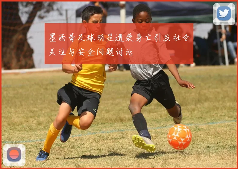 墨西哥足球明星遭袭身亡引发社会关注与安全问题讨论