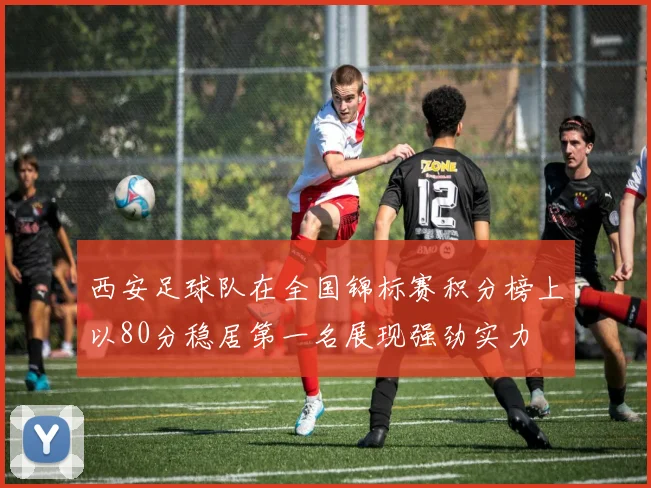 西安足球队在全国锦标赛积分榜上以80分稳居第一名展现强劲实力