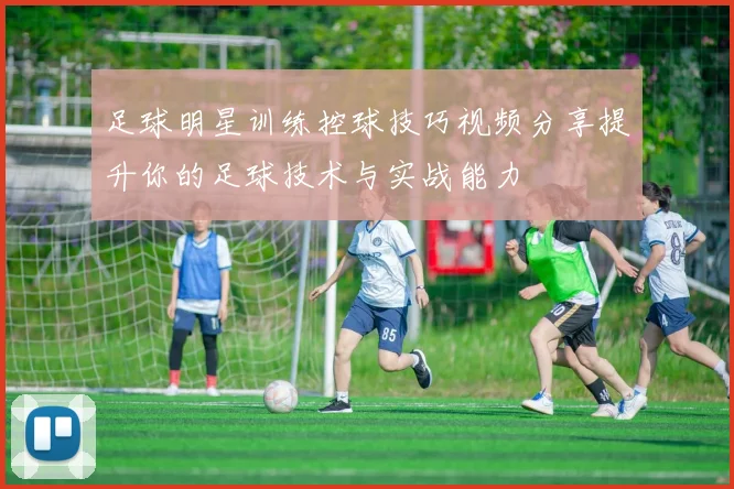 足球明星训练控球技巧视频分享提升你的足球技术与实战能力
