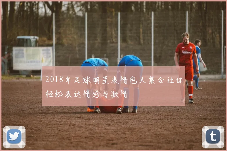 2018年足球明星表情包大集合让你轻松表达情感与激情