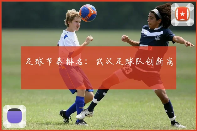 足球节奏排名：武汉足球队创新高