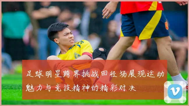 足球明星跨界挑战田径场展现运动魅力与竞技精神的精彩对决