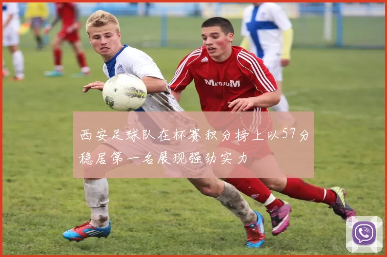 西安足球队在杯赛积分榜上以57分稳居第一名展现强劲实力