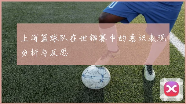上海篮球队在世锦赛中的意识表现分析与反思