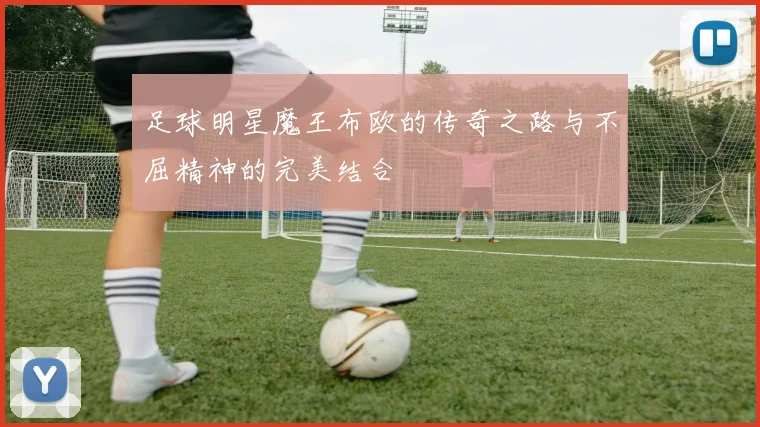 足球明星魔王布欧的传奇之路与不屈精神的完美结合