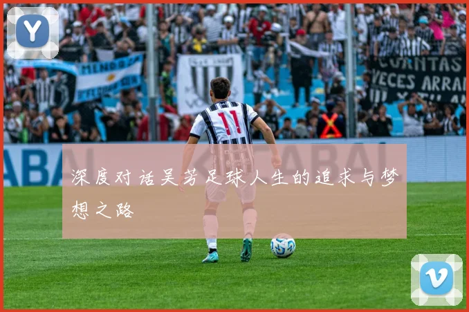 深度对话吴芳足球人生的追求与梦想之路