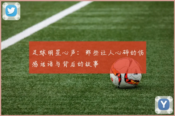 足球明星心声：那些让人心碎的伤感话语与背后的故事