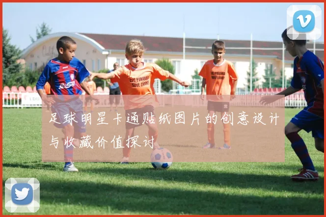 足球明星卡通贴纸图片的创意设计与收藏价值探讨