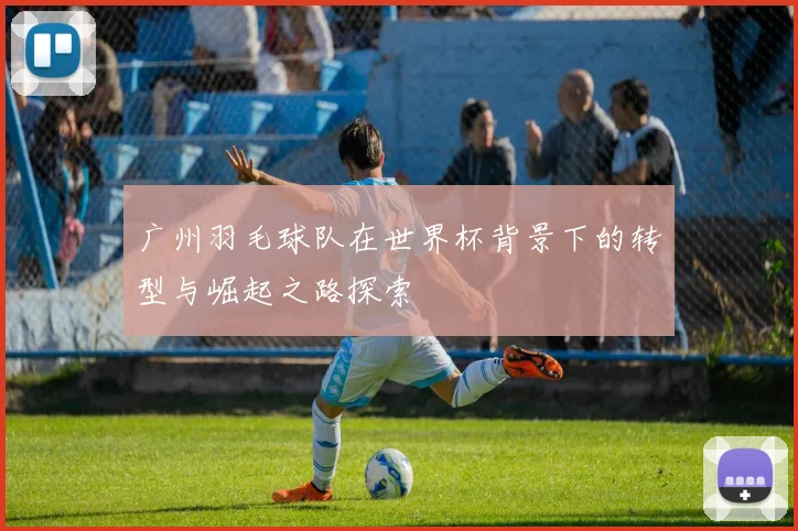 广州羽毛球队在世界杯背景下的转型与崛起之路探索