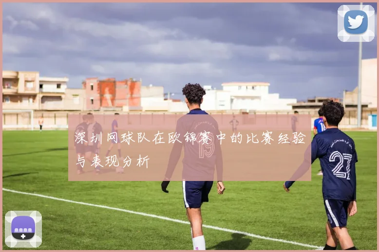 深圳网球队在欧锦赛中的比赛经验与表现分析