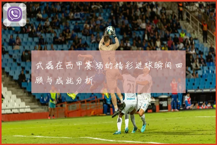 武磊在西甲赛场的精彩进球瞬间回顾与成就分析