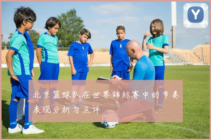 北京篮球队在世界锦标赛中的节奏表现分析与点评