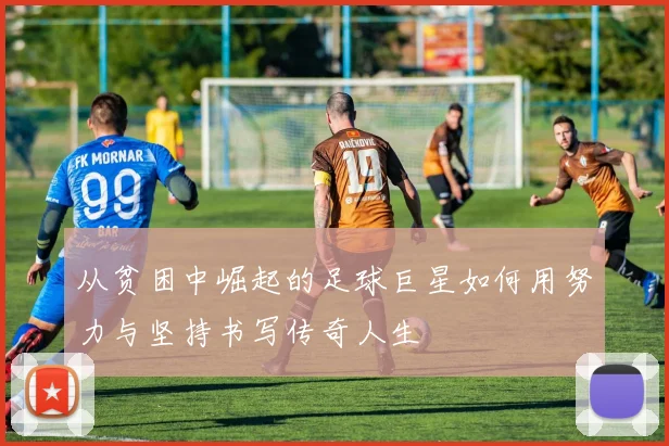 从贫困中崛起的足球巨星如何用努力与坚持书写传奇人生