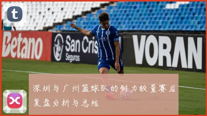 深圳与广州篮球队的耐力较量赛后复盘分析与总结