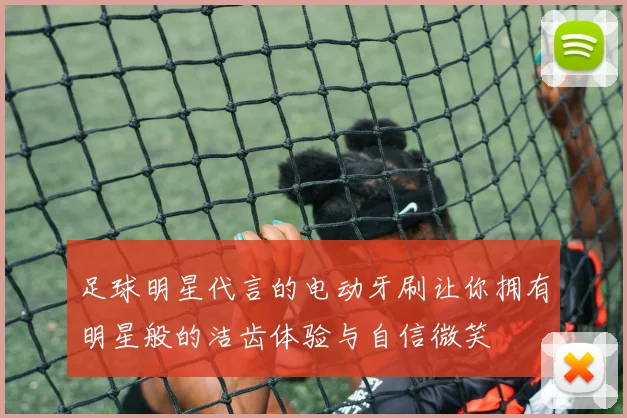 足球明星代言的电动牙刷让你拥有明星般的洁齿体验与自信微笑