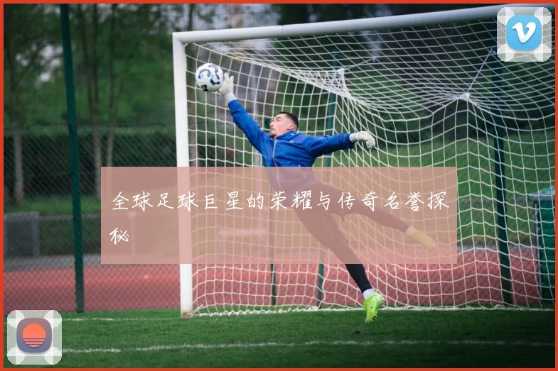 全球足球巨星的荣耀与传奇名誉探秘