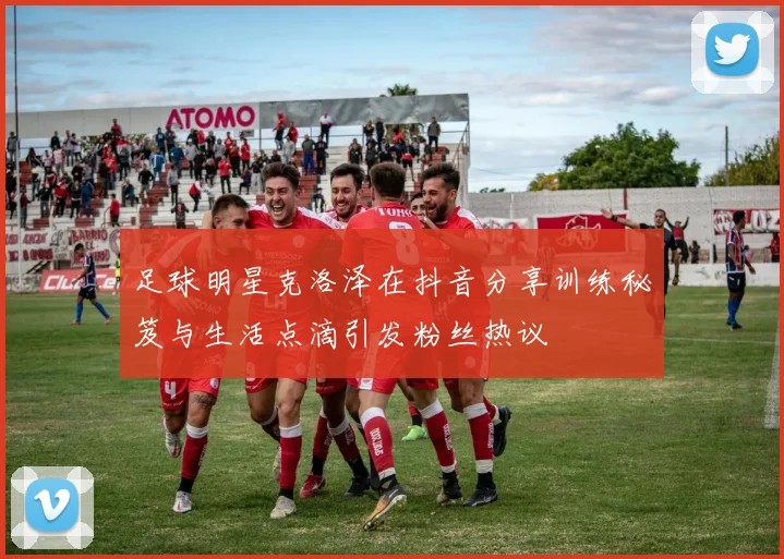 足球明星克洛泽在抖音分享训练秘笈与生活点滴引发粉丝热议