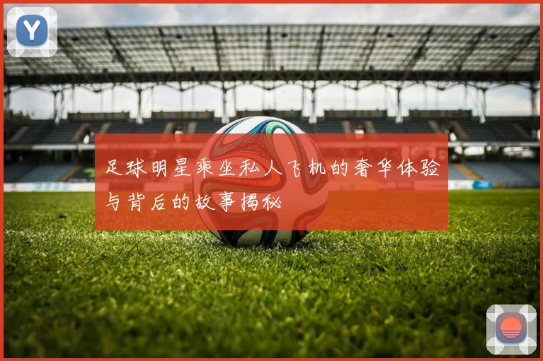 足球明星乘坐私人飞机的奢华体验与背后的故事揭秘