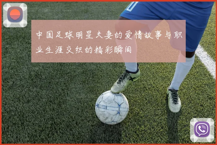 中国足球明星夫妻的爱情故事与职业生涯交织的精彩瞬间