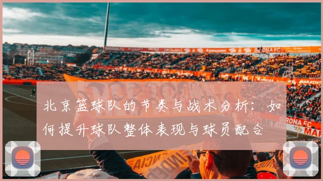 北京篮球队的节奏与战术分析：如何提升球队整体表现与球员配合