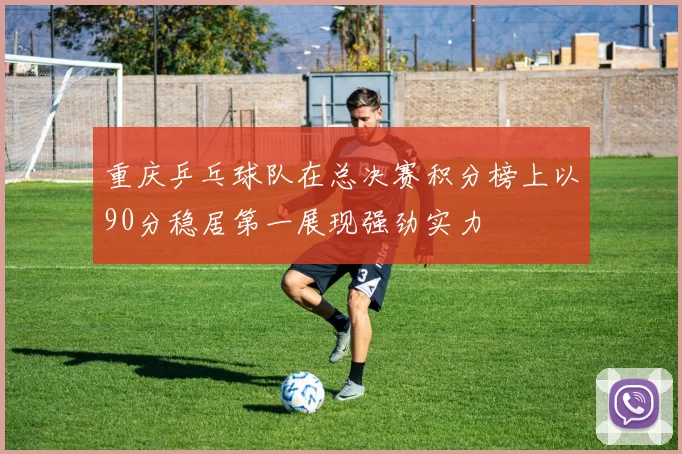 重庆乒乓球队在总决赛积分榜上以90分稳居第一展现强劲实力